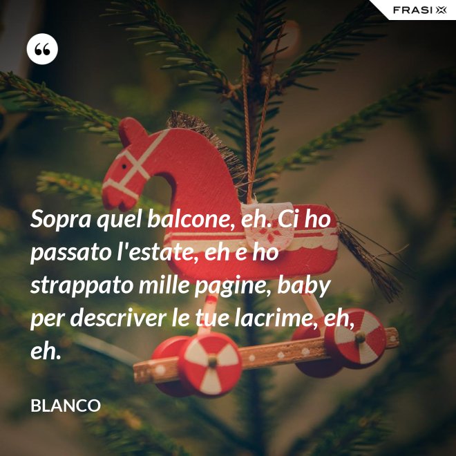 Sopra quel balcone, eh. Ci ho passato l'estate, eh e ho strappato mille pagine, baby per descriver le tue lacrime, eh, eh. - Blanco