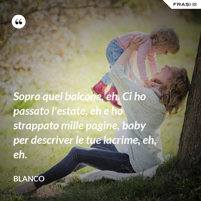 Sopra quel balcone, eh. Ci ho passato l'estate, eh e ho strappato mille pagine, baby per descriver le tue lacrime, eh, eh. - Blanco