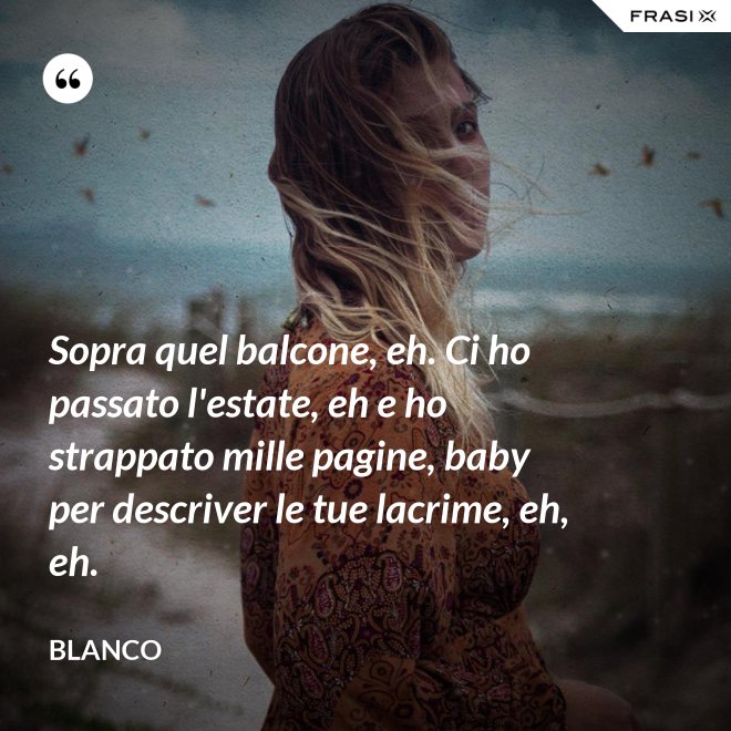 Sopra quel balcone, eh. Ci ho passato l'estate, eh e ho strappato mille pagine, baby per descriver le tue lacrime, eh, eh. - Blanco