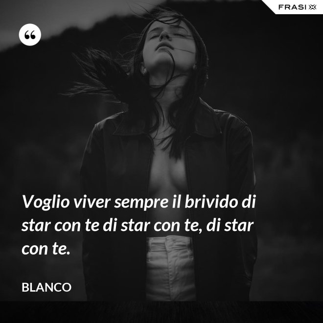Voglio viver sempre il brivido di star con te di star con te, di star con te. - Blanco