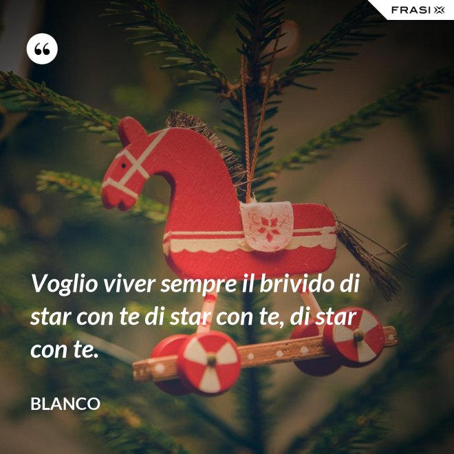 Voglio viver sempre il brivido di star con te di star con te, di star con te. - Blanco
