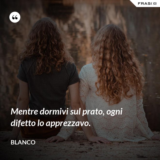 Mentre dormivi sul prato, ogni difetto lo apprezzavo. - Blanco