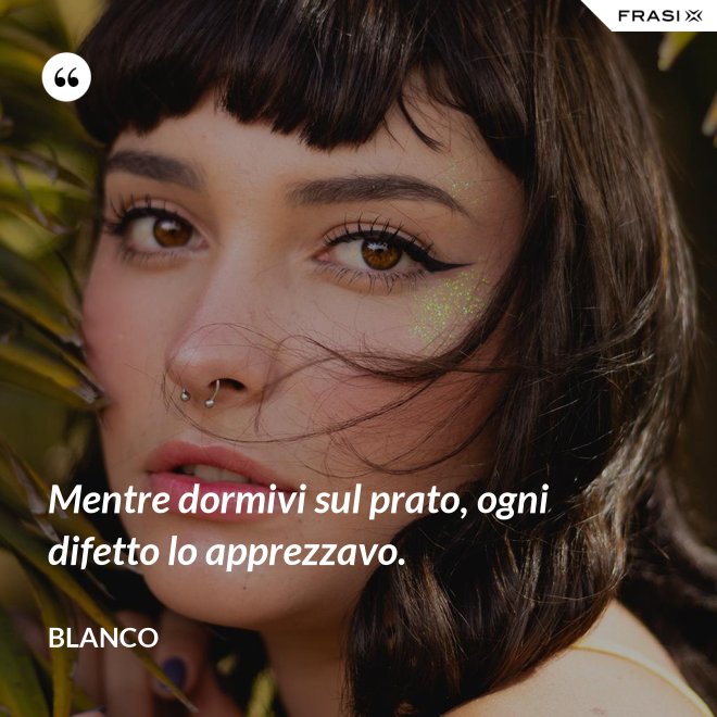 Mentre dormivi sul prato, ogni difetto lo apprezzavo. - Blanco