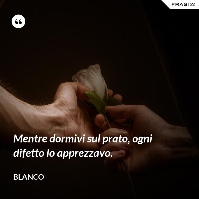 Mentre dormivi sul prato, ogni difetto lo apprezzavo. - Blanco
