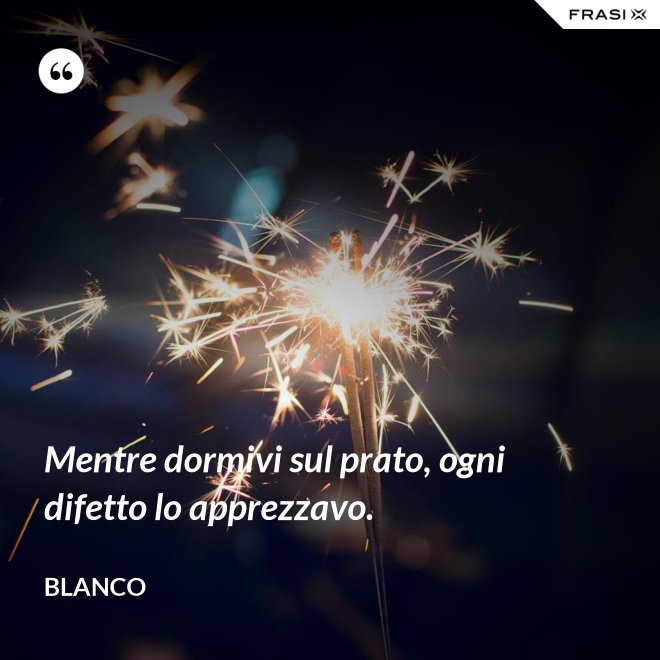 Mentre dormivi sul prato, ogni difetto lo apprezzavo. - Blanco