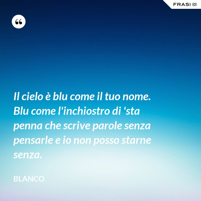 Il cielo è blu come il tuo nome. Blu come l'inchiostro di 'sta penna che scrive parole senza pensarle e io non posso starne senza. - Blanco