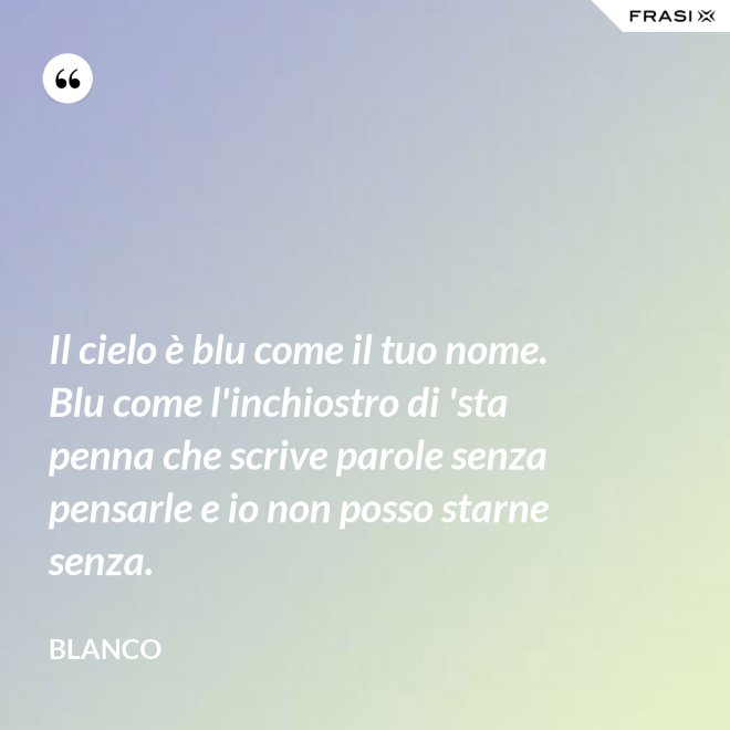 Il cielo è blu come il tuo nome. Blu come l'inchiostro di 'sta penna che scrive parole senza pensarle e io non posso starne senza. - Blanco