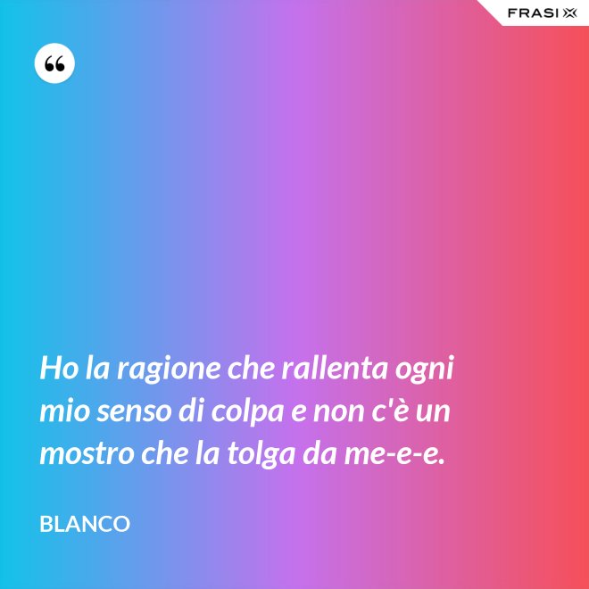 Ho la ragione che rallenta ogni mio senso di colpa e non c'è un mostro che la tolga da me-e-e. - Blanco