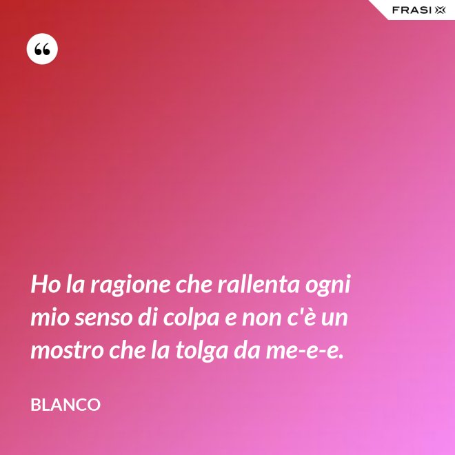 Ho la ragione che rallenta ogni mio senso di colpa e non c'è un mostro che la tolga da me-e-e. - Blanco