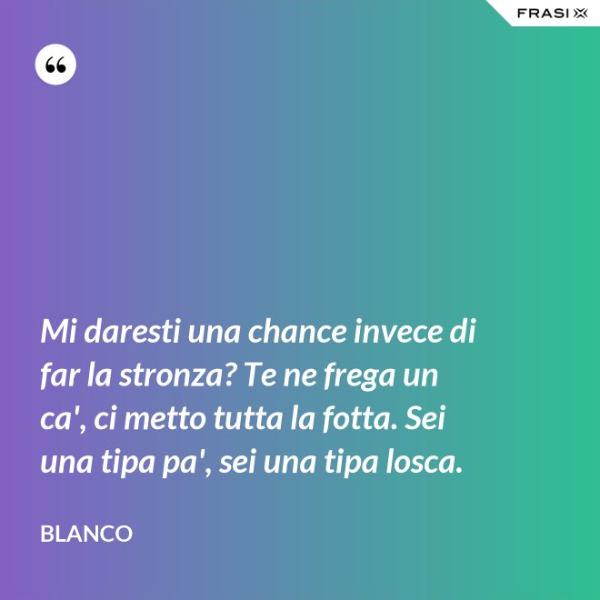 Mi daresti una chance invece di far la stronza? Te ne frega un ca', ci metto tutta la fotta. Sei una tipa pa', sei una tipa losca. - Blanco