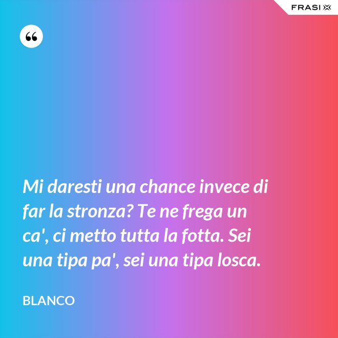 Mi daresti una chance invece di far la stronza? Te ne frega un ca', ci metto tutta la fotta. Sei una tipa pa', sei una tipa losca. - Blanco