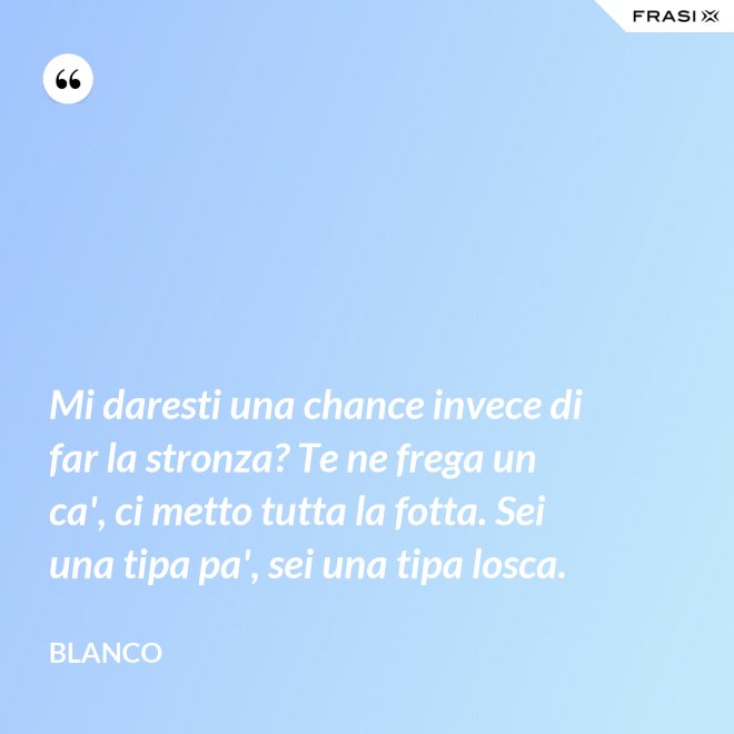 Mi daresti una chance invece di far la stronza? Te ne frega un ca', ci metto tutta la fotta. Sei una tipa pa', sei una tipa losca. - Blanco