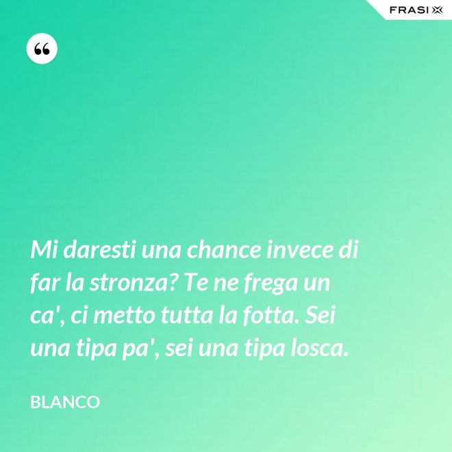 Mi daresti una chance invece di far la stronza? Te ne frega un ca', ci metto tutta la fotta. Sei una tipa pa', sei una tipa losca. - Blanco