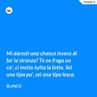 Mi daresti una chance invece di far la stronza? Te ne frega un ca', ci metto tutta la fotta. Sei una tipa pa', sei una tipa losca. - Blanco