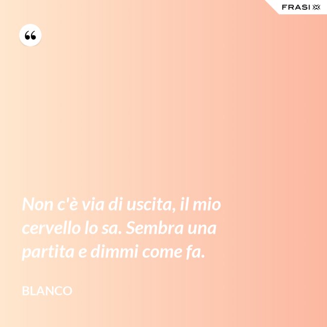 Non c'è via di uscita, il mio cervello lo sa. Sembra una partita e dimmi come fa. - Blanco