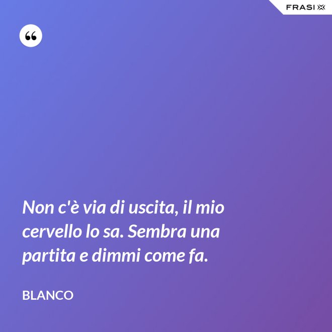 Non c'è via di uscita, il mio cervello lo sa. Sembra una partita e dimmi come fa. - Blanco