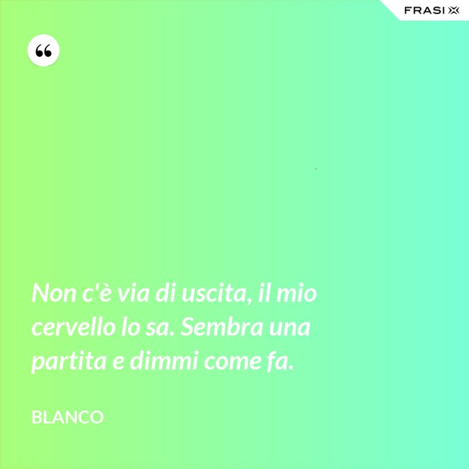 Non c'è via di uscita, il mio cervello lo sa. Sembra una partita e dimmi come fa. - Blanco