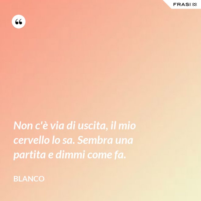 Non c'è via di uscita, il mio cervello lo sa. Sembra una partita e dimmi come fa. - Blanco