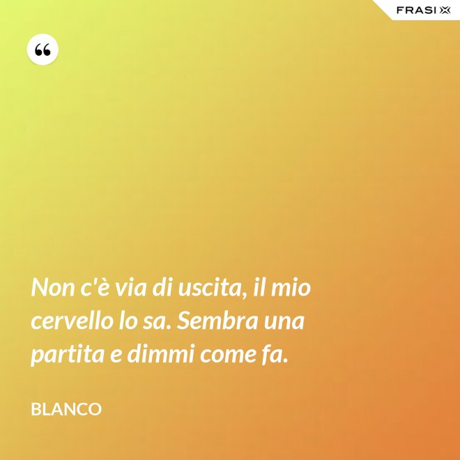 Non c'è via di uscita, il mio cervello lo sa. Sembra una partita e dimmi come fa. - Blanco