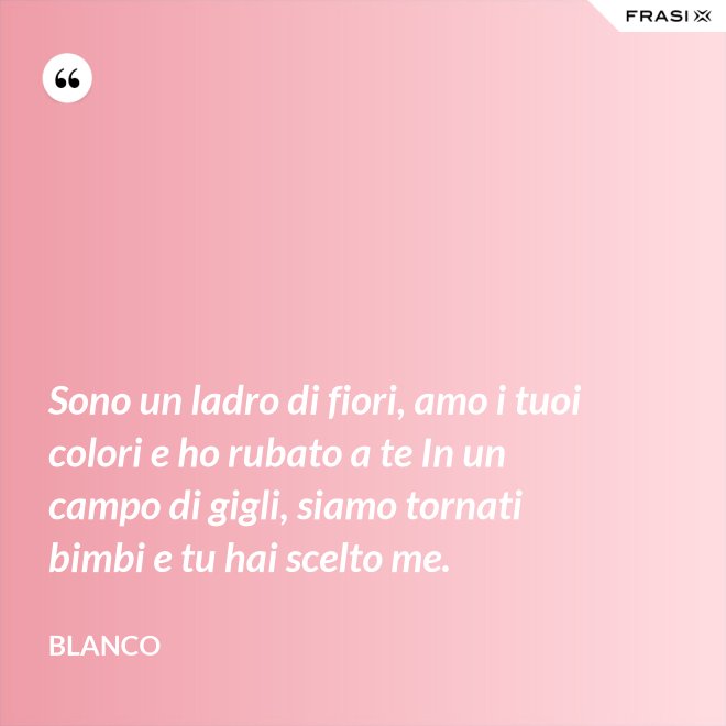 Sono un ladro di fiori, amo i tuoi colori e ho rubato a te In un campo di gigli, siamo tornati bimbi e tu hai scelto me. - Blanco