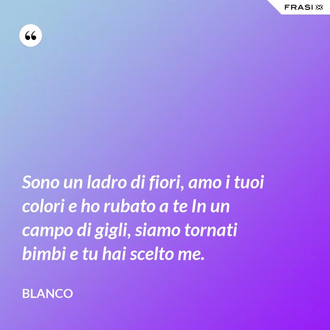 Sono un ladro di fiori, amo i tuoi colori e ho rubato a te In un campo di gigli, siamo tornati bimbi e tu hai scelto me. - Blanco