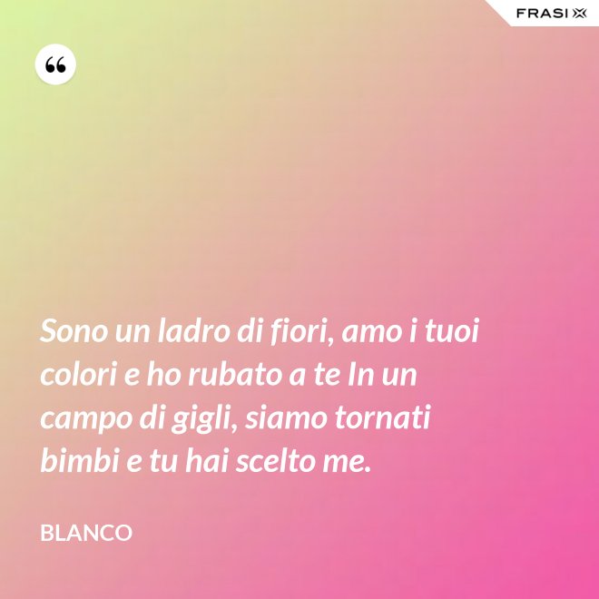 Sono un ladro di fiori, amo i tuoi colori e ho rubato a te In un campo di gigli, siamo tornati bimbi e tu hai scelto me. - Blanco