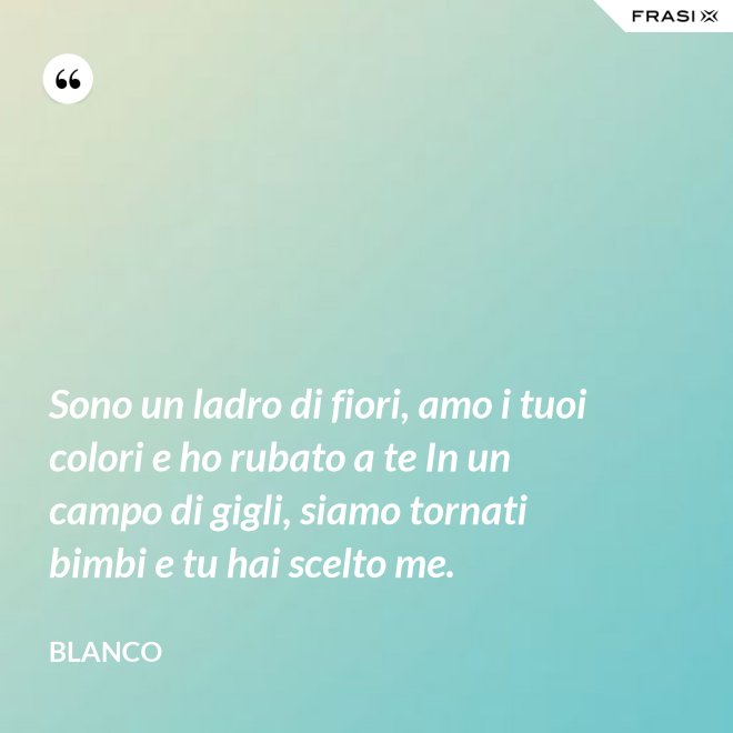 Sono un ladro di fiori, amo i tuoi colori e ho rubato a te In un campo di gigli, siamo tornati bimbi e tu hai scelto me. - Blanco