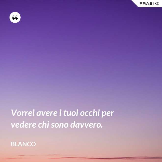 Vorrei avere i tuoi occhi per vedere chi sono davvero. - Blanco
