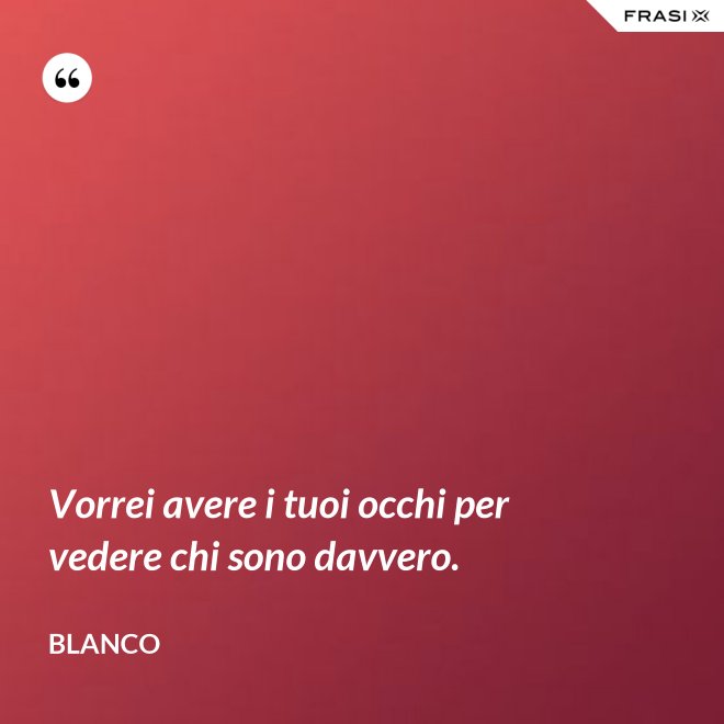 Vorrei avere i tuoi occhi per vedere chi sono davvero. - Blanco