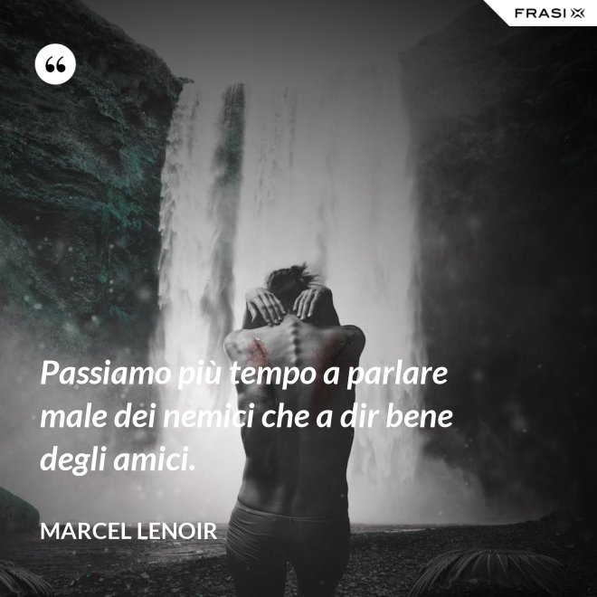 Passiamo più tempo a parlare male dei nemici che a dir bene degli amici. - Marcel Lenoir