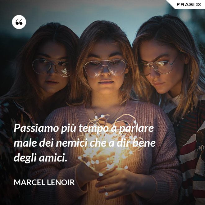 Passiamo più tempo a parlare male dei nemici che a dir bene degli amici. - Marcel Lenoir
