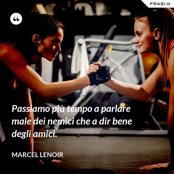 Passiamo più tempo a parlare male dei nemici che a dir bene degli amici. - Marcel Lenoir