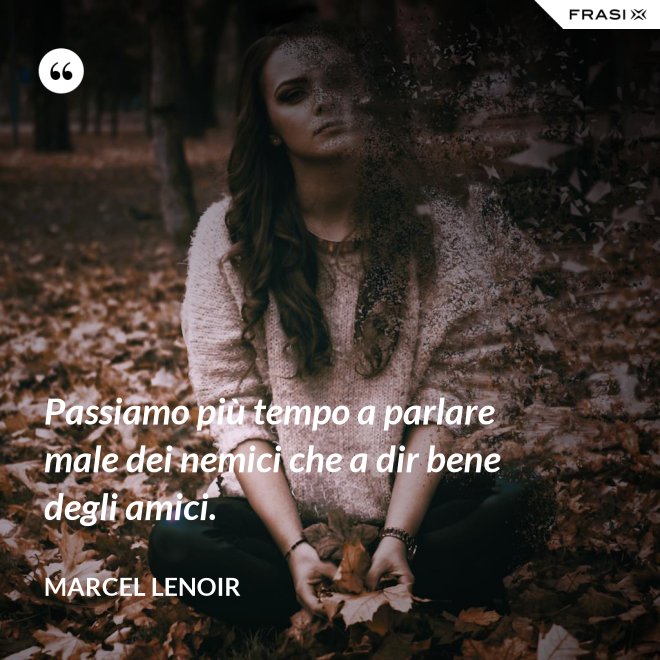 Passiamo più tempo a parlare male dei nemici che a dir bene degli amici. - Marcel Lenoir