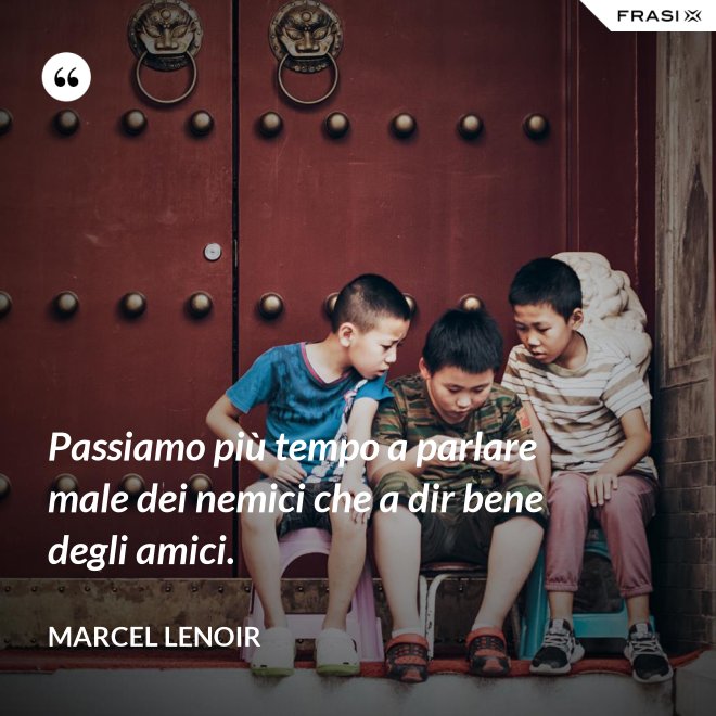 Passiamo più tempo a parlare male dei nemici che a dir bene degli amici. - Marcel Lenoir