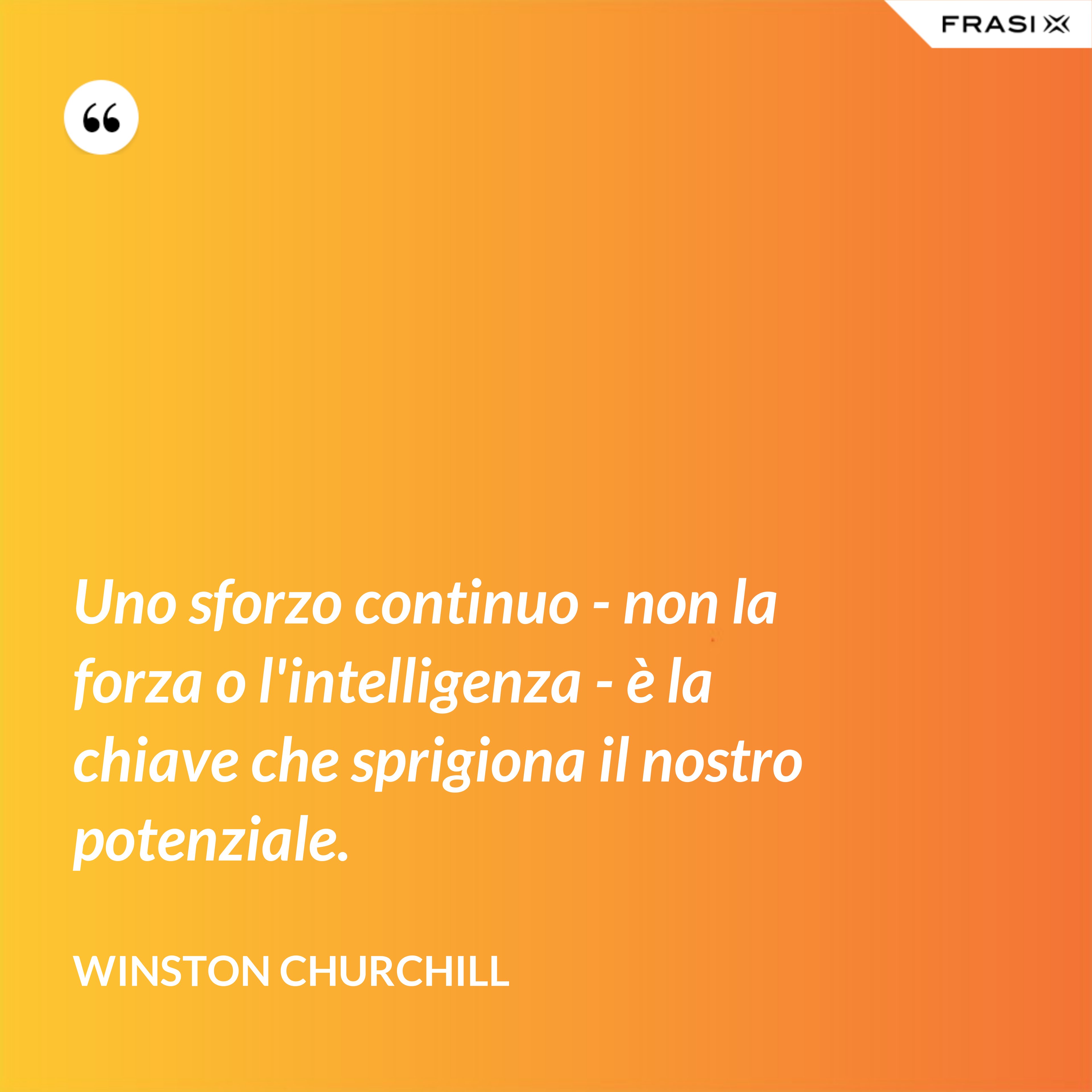 Uno sforzo continuo - non la forza o l'intelligenza - è la chiave che sprigiona il nostro potenziale. - Winston Churchill