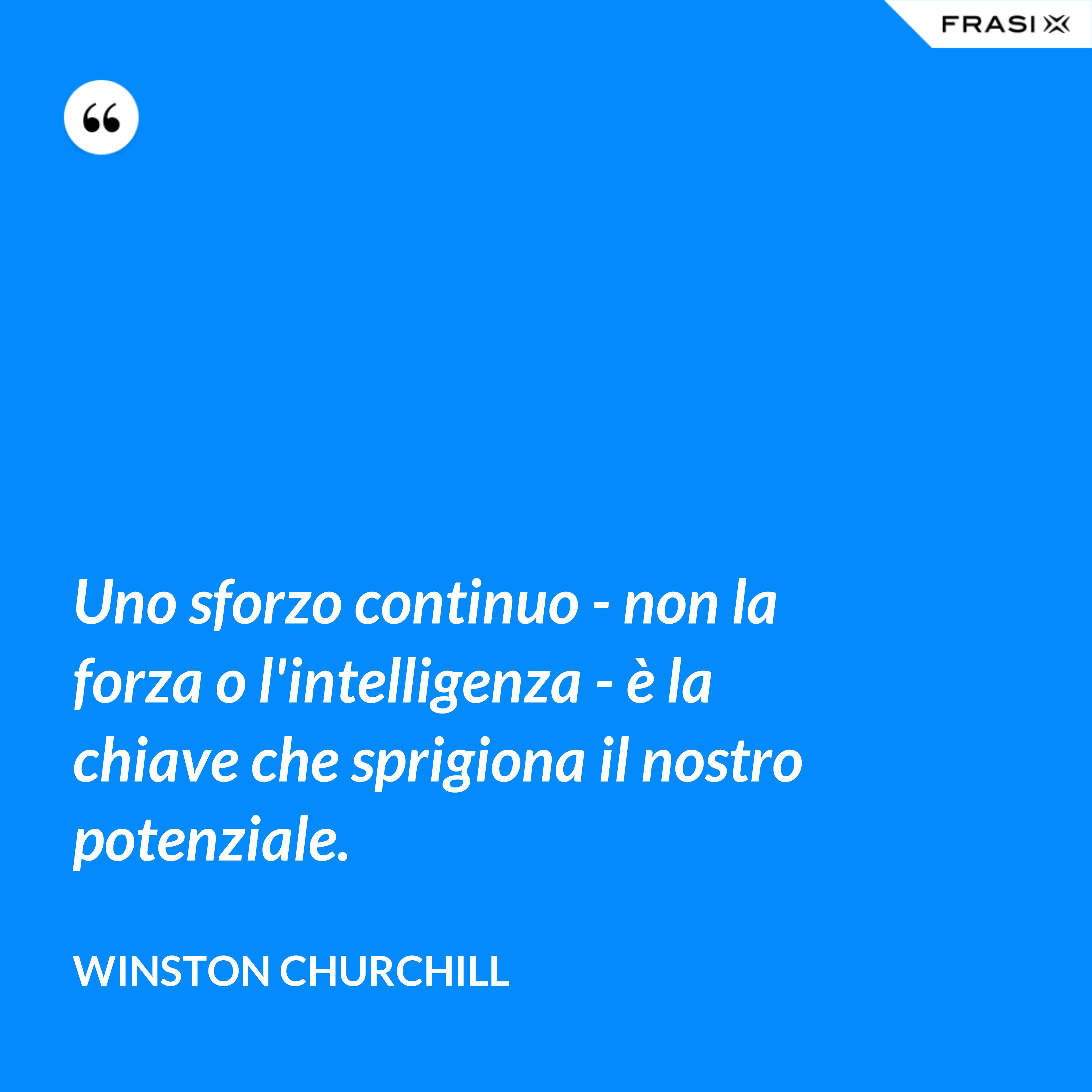 Uno sforzo continuo - non la forza o l'intelligenza - è la chiave che sprigiona il nostro potenziale. - Winston Churchill