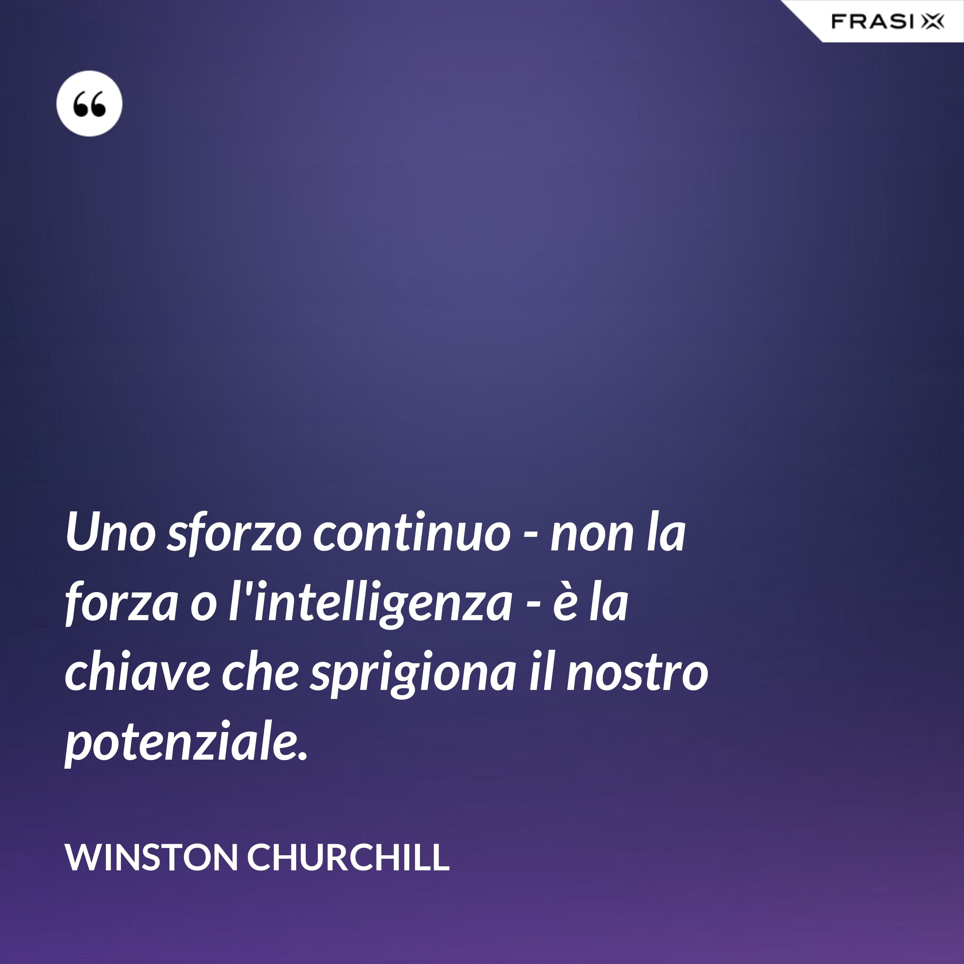 Uno sforzo continuo - non la forza o l'intelligenza - è la chiave che sprigiona il nostro potenziale. - Winston Churchill