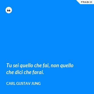 Tu sei quello che fai, non quello che dici che farai. - Carl Gustav Jung