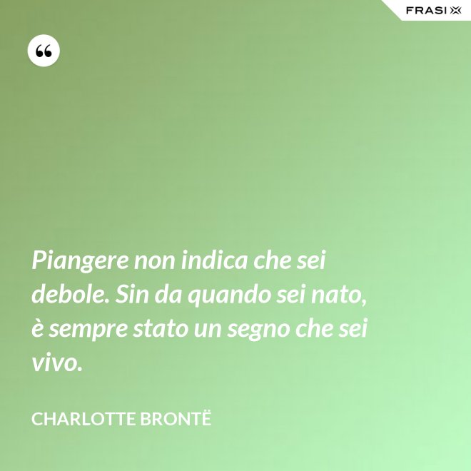 Piangere non indica che sei debole. Sin da quando sei nato, è sempre stato un segno che sei vivo. - Charlotte Brontë