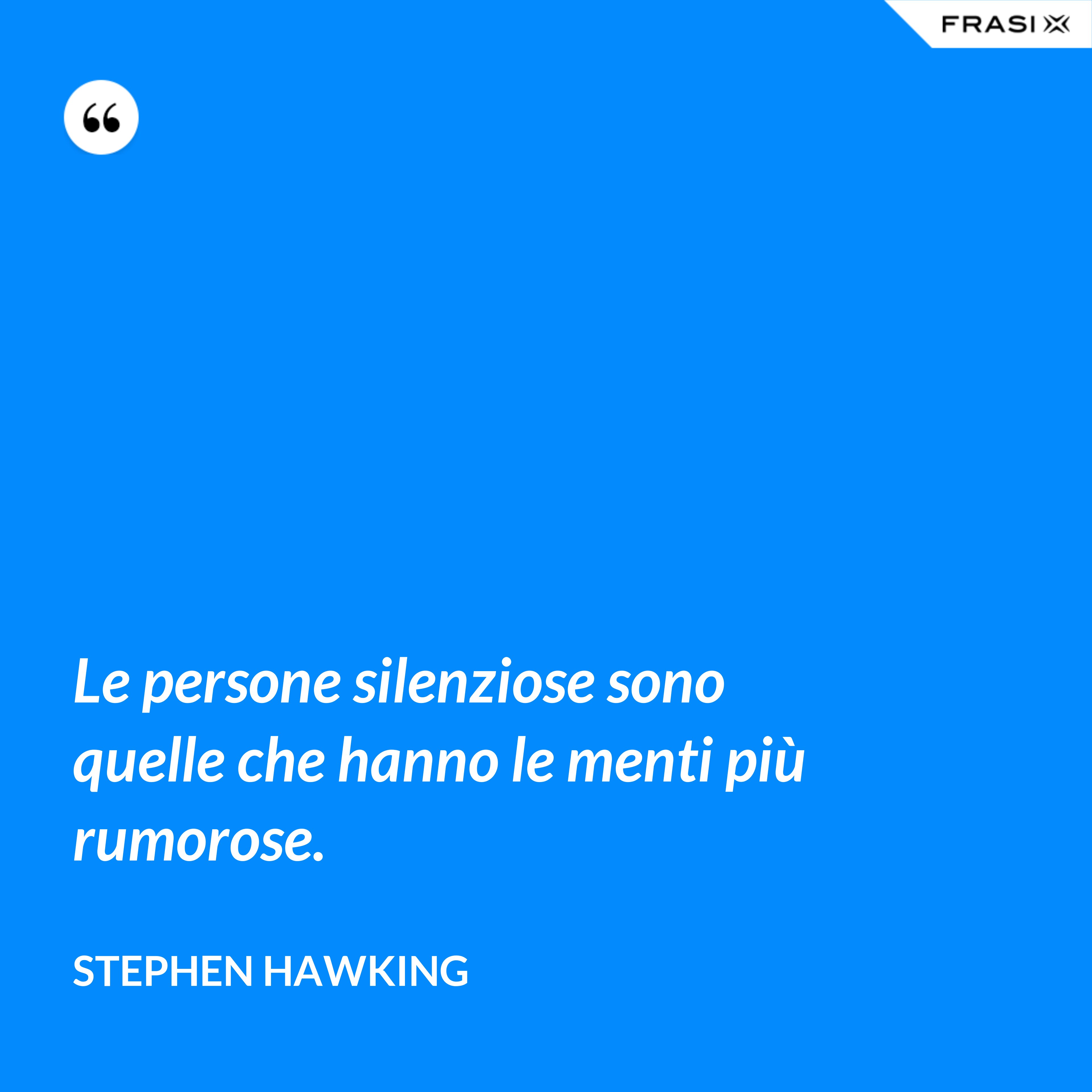 Le persone silenziose sono quelle che hanno le menti più rumorose. - Stephen Hawking