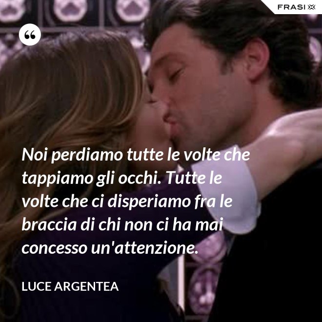 Noi perdiamo tutte le volte che tappiamo gli occhi. Tutte le volte che ci disperiamo fra le braccia di chi non ci ha mai concesso un'attenzione. - Luce Argentea
