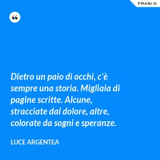 Dietro un paio di occhi, c'è sempre una storia. Migliaia di pagine scritte. Alcune, stracciate dal dolore, altre, colorate da sogni e speranze. - Luce Argentea