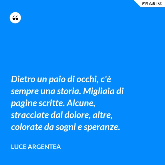 Dietro un paio di occhi, c'è sempre una storia. Migliaia di pagine scritte. Alcune, stracciate dal dolore, altre, colorate da sogni e speranze. - Luce Argentea