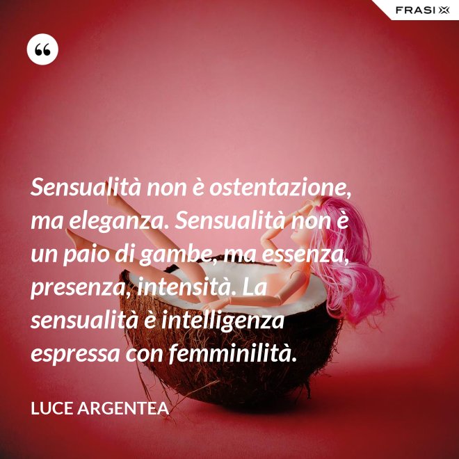 Sensualità non è ostentazione, ma eleganza. Sensualità non è un paio di gambe, ma essenza, presenza, intensità. La sensualità è intelligenza espressa con femminilità. - Luce Argentea