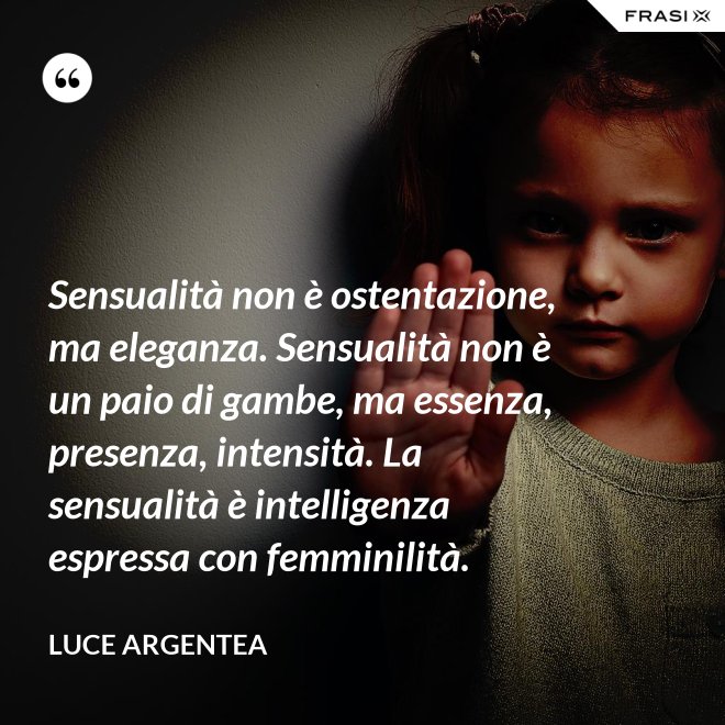 Sensualità non è ostentazione, ma eleganza. Sensualità non è un paio di gambe, ma essenza, presenza, intensità. La sensualità è intelligenza espressa con femminilità. - Luce Argentea