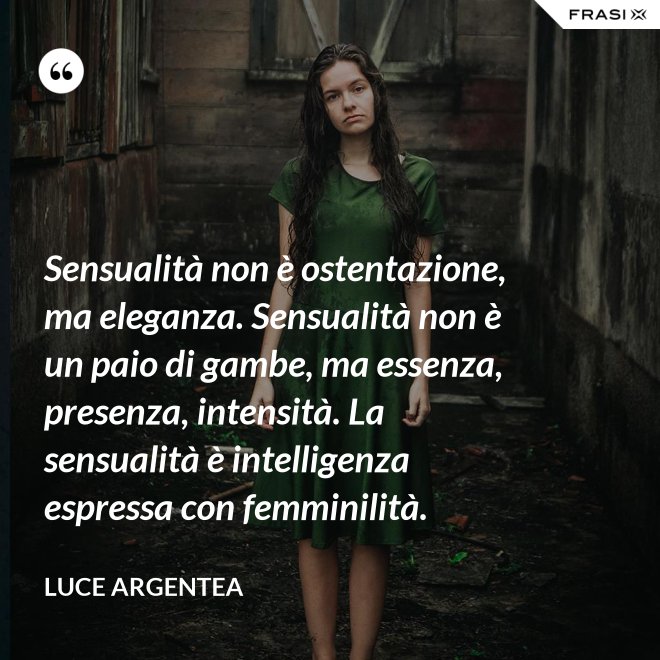 Sensualità non è ostentazione, ma eleganza. Sensualità non è un paio di gambe, ma essenza, presenza, intensità. La sensualità è intelligenza espressa con femminilità. - Luce Argentea