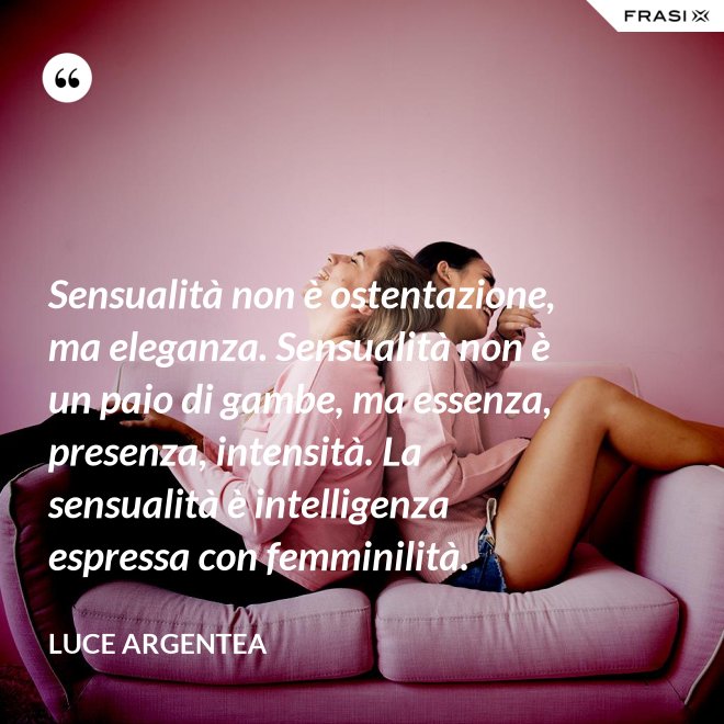 Sensualità non è ostentazione, ma eleganza. Sensualità non è un paio di gambe, ma essenza, presenza, intensità. La sensualità è intelligenza espressa con femminilità. - Luce Argentea
