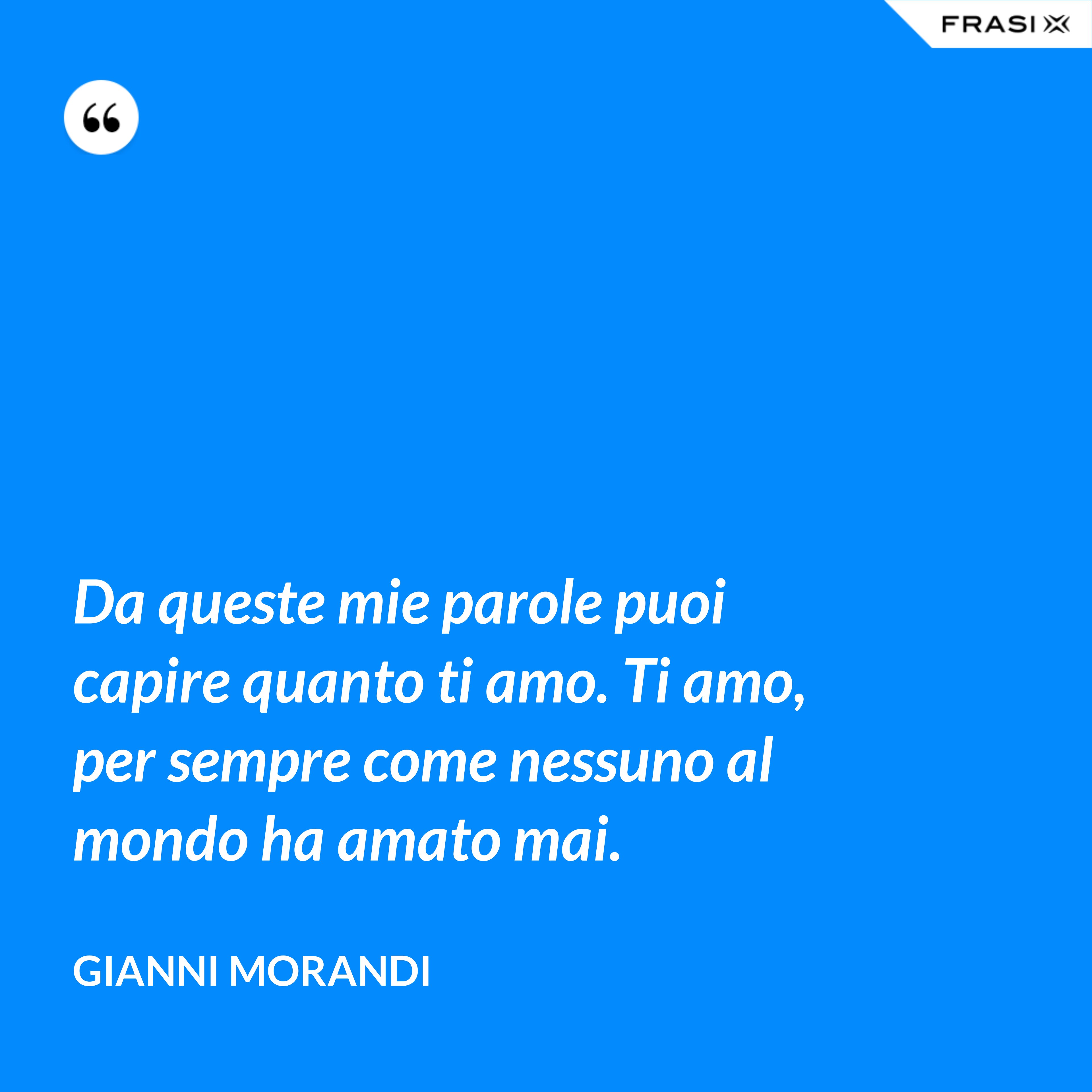 Da queste mie parole puoi capire quanto ti amo. Ti amo, per sempre come nessuno al mondo ha amato mai. - Gianni Morandi