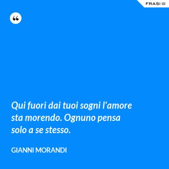 Qui fuori dai tuoi sogni l'amore sta morendo. Ognuno pensa solo a se stesso. - Gianni Morandi