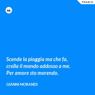 Scende la pioggia ma che fa, crolla il mondo addosso a me. Per amore sto morendo. - Gianni Morandi